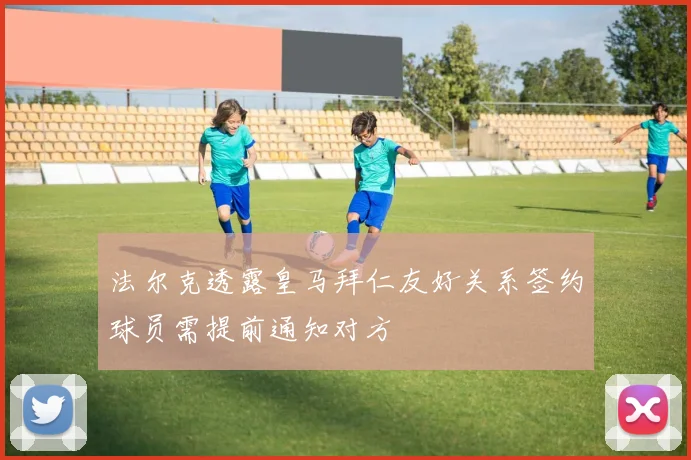 法尔克透露皇马拜仁友好关系签约球员需提前通知对方