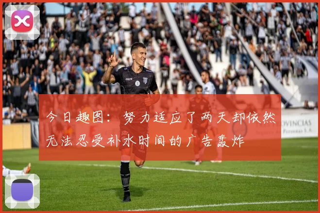 今日趣图：努力适应了两天却依然无法忍受补水时间的广告轰炸