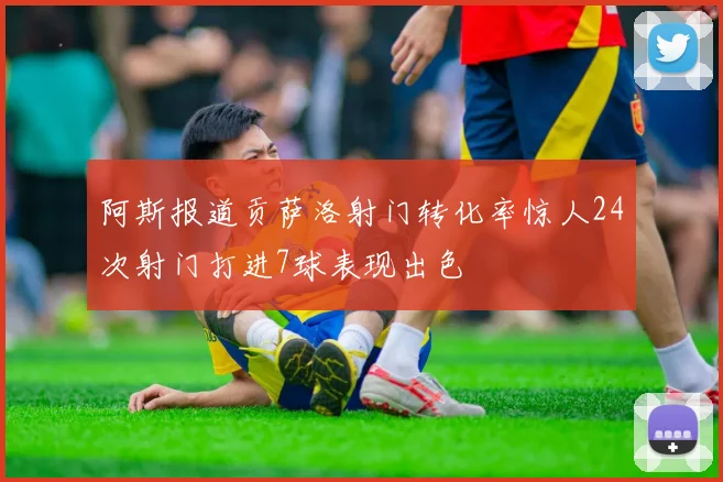 阿斯报道贡萨洛射门转化率惊人24次射门打进7球表现出色