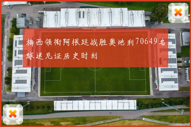 梅西领衔阿根廷战胜奥地利70649名球迷见证历史时刻