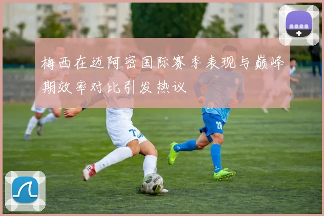 梅西在迈阿密国际赛季表现与巅峰期效率对比引发热议