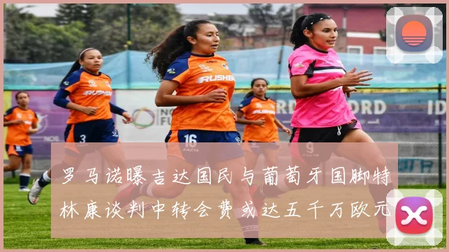 罗马诺曝吉达国民与葡萄牙国脚特林康谈判中转会费或达五千万欧元