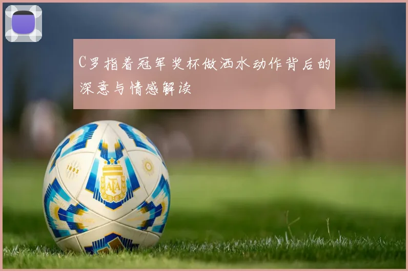 C罗指着冠军奖杯做洒水动作背后的深意与情感解读