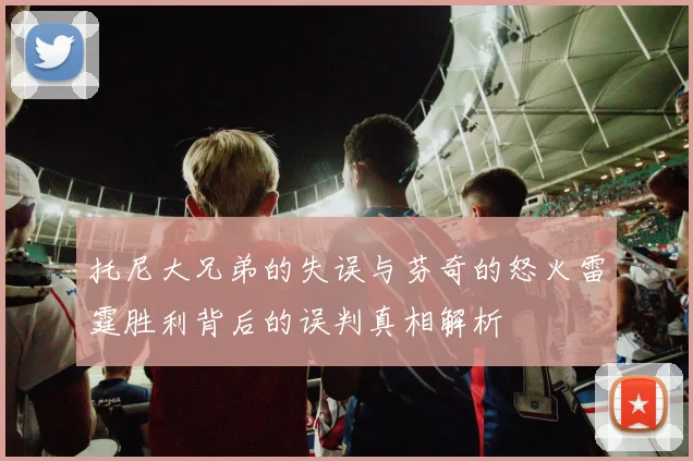 托尼大兄弟的失误与芬奇的怒火雷霆胜利背后的误判真相解析