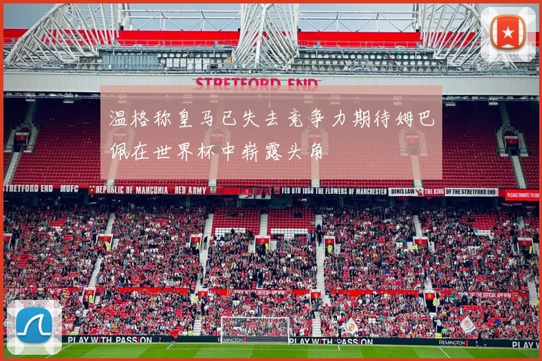 温格称皇马已失去竞争力期待姆巴佩在世界杯中崭露头角