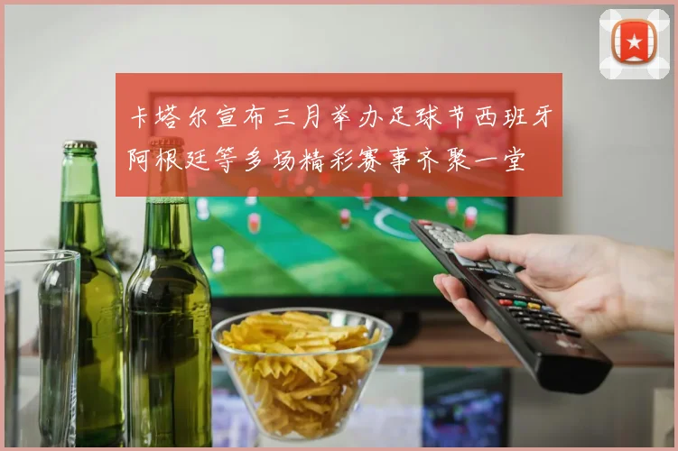卡塔尔宣布三月举办足球节西班牙阿根廷等多场精彩赛事齐聚一堂