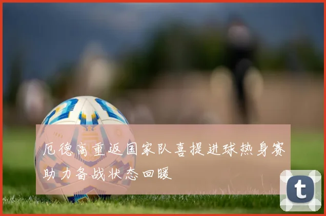 厄德高重返国家队喜提进球热身赛助力备战状态回暖