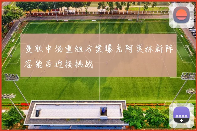 曼联中场重组方案曝光阿莫林新阵容能否迎接挑战