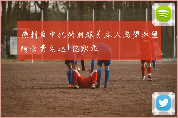 热刺看中托纳利球员本人渴望加盟转会费或达1亿欧元