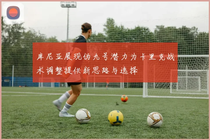 库尼亚展现伪九号潜力为卡里克战术调整提供新思路与选择