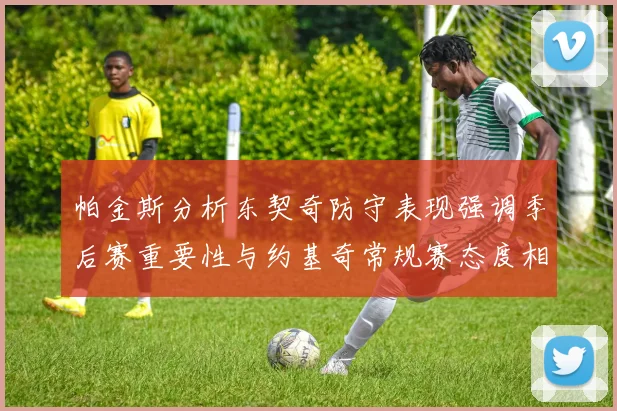 帕金斯分析东契奇防守表现强调季后赛重要性与约基奇常规赛态度相似