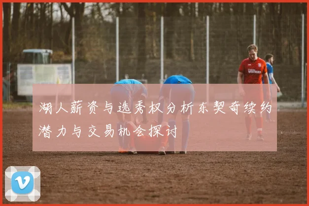 湖人薪资与选秀权分析东契奇续约潜力与交易机会探讨