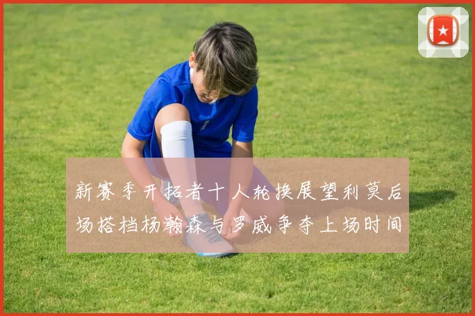 新赛季开拓者十人轮换展望利莫后场搭档杨瀚森与罗威争夺上场时间