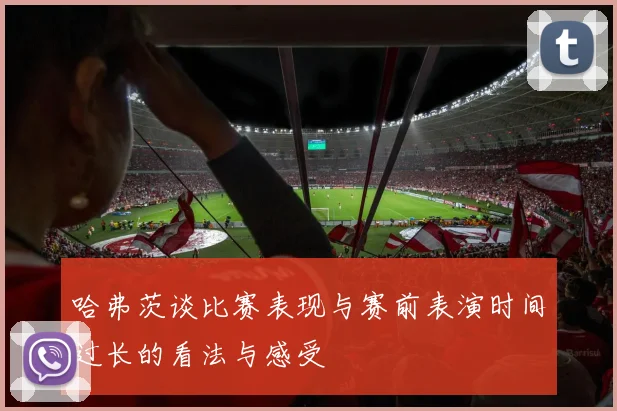 哈弗茨谈比赛表现与赛前表演时间过长的看法与感受
