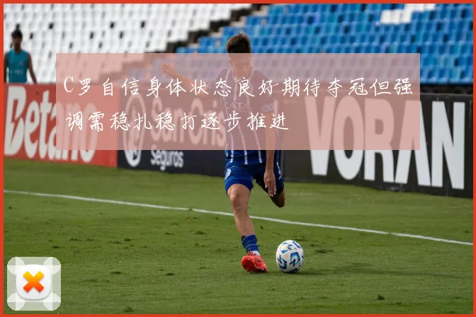 C罗自信身体状态良好期待夺冠但强调需稳扎稳打逐步推进