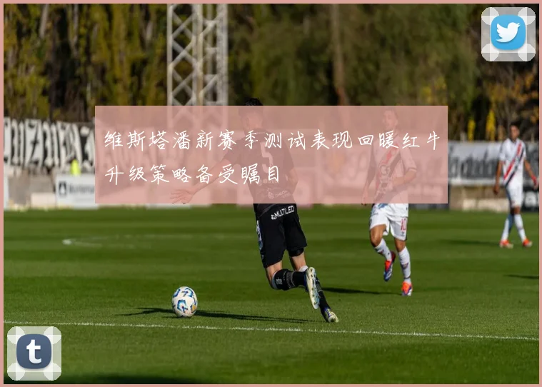 维斯塔潘新赛季测试表现回暖红牛升级策略备受瞩目