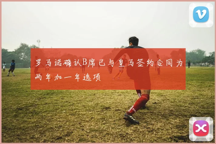 罗马诺确认B席已与皇马签约合同为两年加一年选项