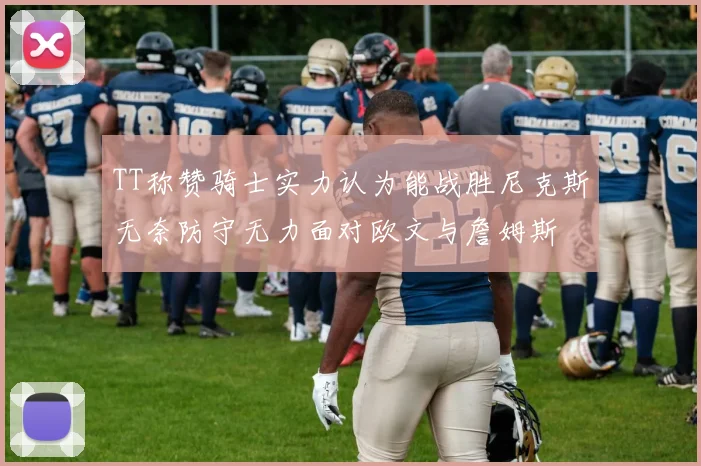 TT称赞骑士实力认为能战胜尼克斯无奈防守无力面对欧文与詹姆斯