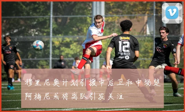 穆里尼奥计划引援中后卫和中场楚阿梅尼或将离队引发关注