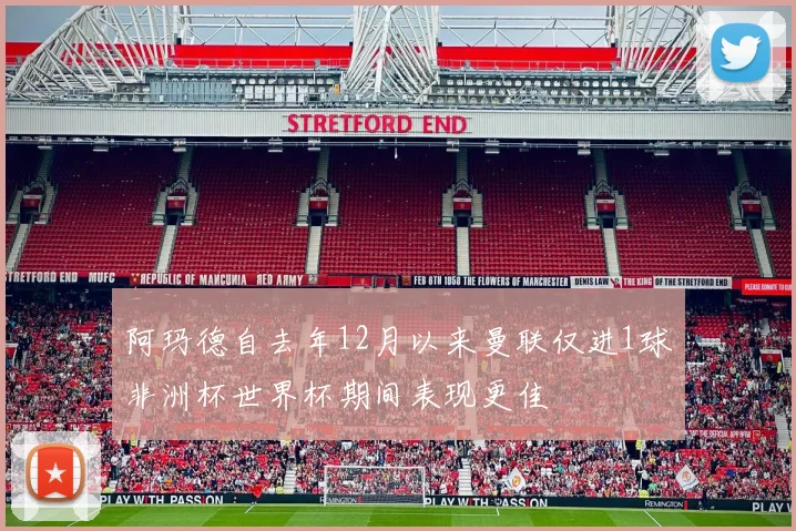阿玛德自去年12月以来曼联仅进1球非洲杯世界杯期间表现更佳