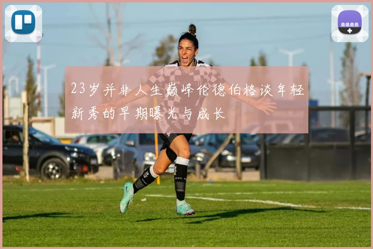 23岁并非人生巅峰伦德伯格谈年轻新秀的早期曝光与成长