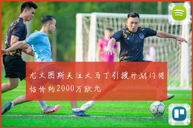 尤文图斯关注大马丁引援计划门将估价约2000万欧元