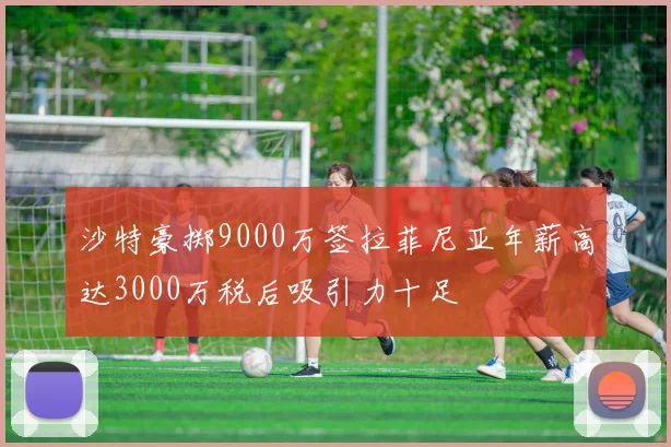 沙特豪掷9000万签拉菲尼亚年薪高达3000万税后吸引力十足