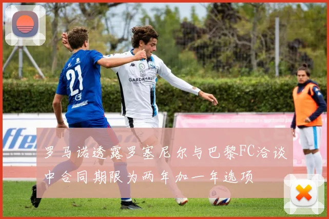 罗马诺透露罗塞尼尔与巴黎FC洽谈中合同期限为两年加一年选项