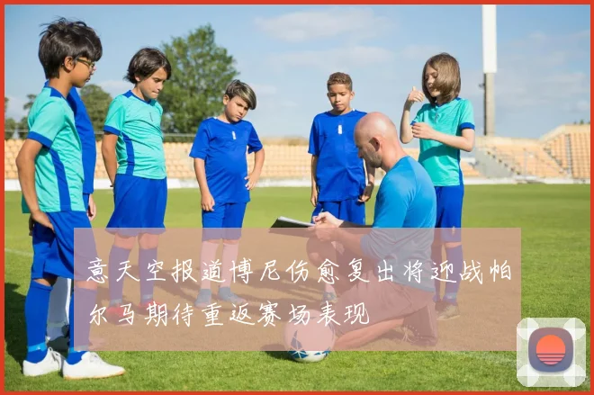 意天空报道博尼伤愈复出将迎战帕尔马期待重返赛场表现