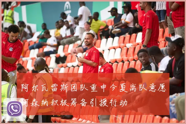 阿尔瓦雷斯团队重申今夏离队意愿阿森纳积极筹备引援行动