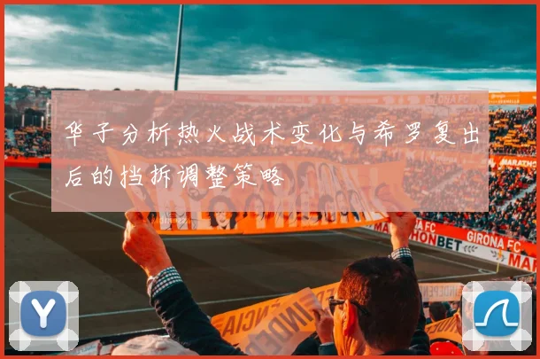 华子分析热火战术变化与希罗复出后的挡拆调整策略