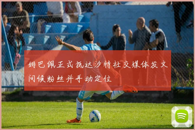 姆巴佩正式抵达沙特社交媒体发文问候粉丝并手动定位