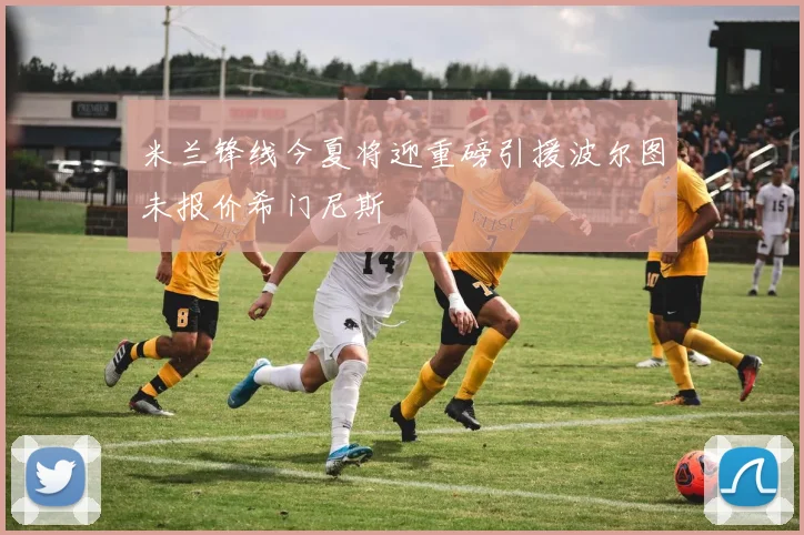 米兰锋线今夏将迎重磅引援波尔图未报价希门尼斯