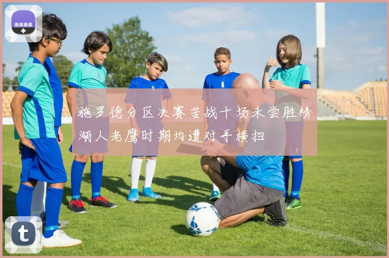 施罗德分区决赛苦战十场未尝胜绩湖人老鹰时期均遭对手横扫